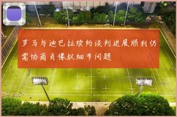 罗马与迪巴拉续约谈判进展顺利仍需协商肖像权细节问题