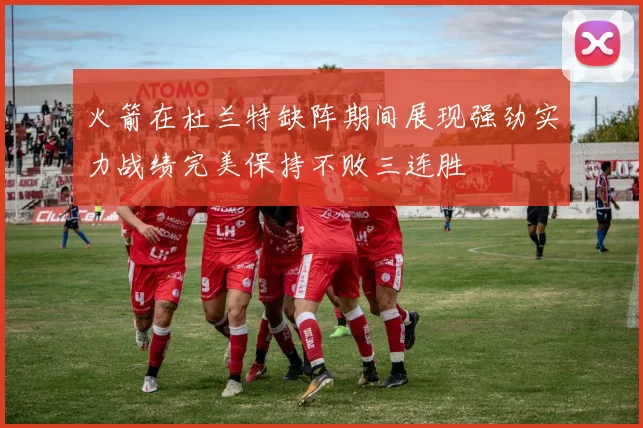 火箭在杜兰特缺阵期间展现强劲实力战绩完美保持不败三连胜
