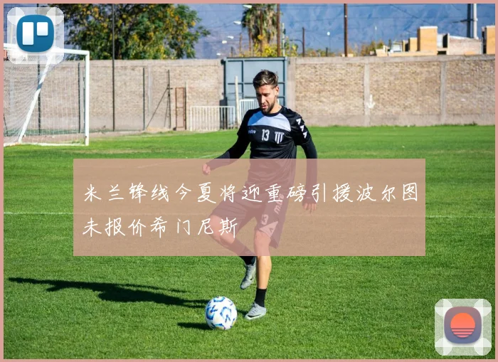 米兰锋线今夏将迎重磅引援波尔图未报价希门尼斯