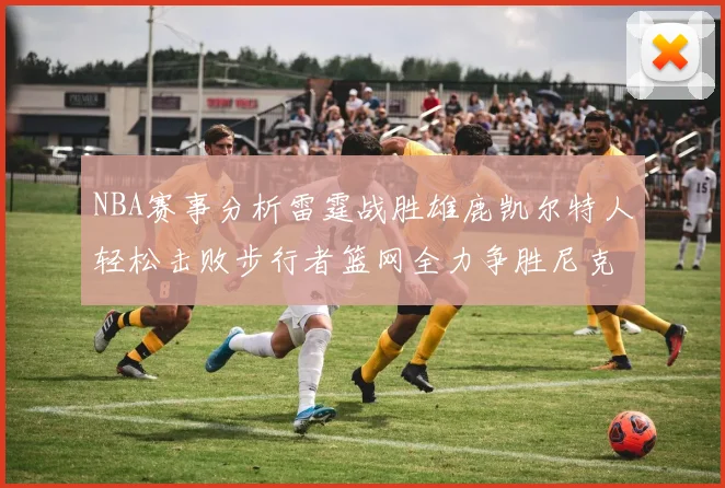 NBA赛事分析雷霆战胜雄鹿凯尔特人轻松击败步行者篮网全力争胜尼克斯