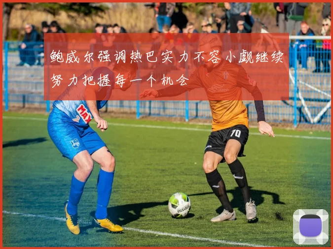 鲍威尔强调热巴实力不容小觑继续努力把握每一个机会