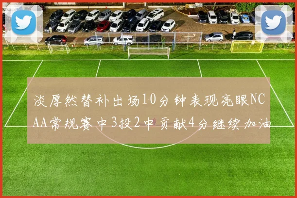 淡厚然替补出场10分钟表现亮眼NCAA常规赛中3投2中贡献4分继续加油
