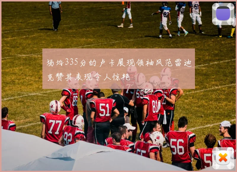 场均335分的卢卡展现领袖风范雷迪克赞其表现令人惊艳