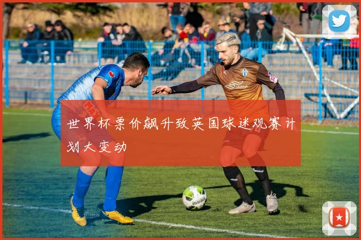 世界杯票价飙升致英国球迷观赛计划大变动