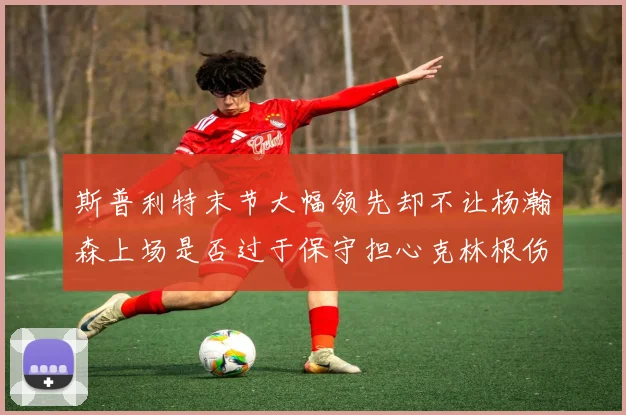 斯普利特末节大幅领先却不让杨瀚森上场是否过于保守担心克林根伤情吗