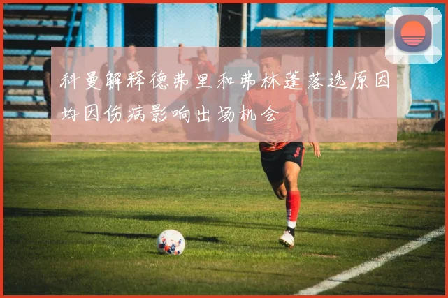 科曼解释德弗里和弗林蓬落选原因均因伤病影响出场机会