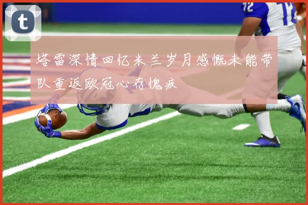 塔雷深情回忆米兰岁月感慨未能带队重返欧冠心存愧疚