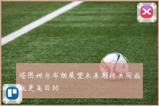 塔图姆与布朗展望未来期待共同成就更高目标
