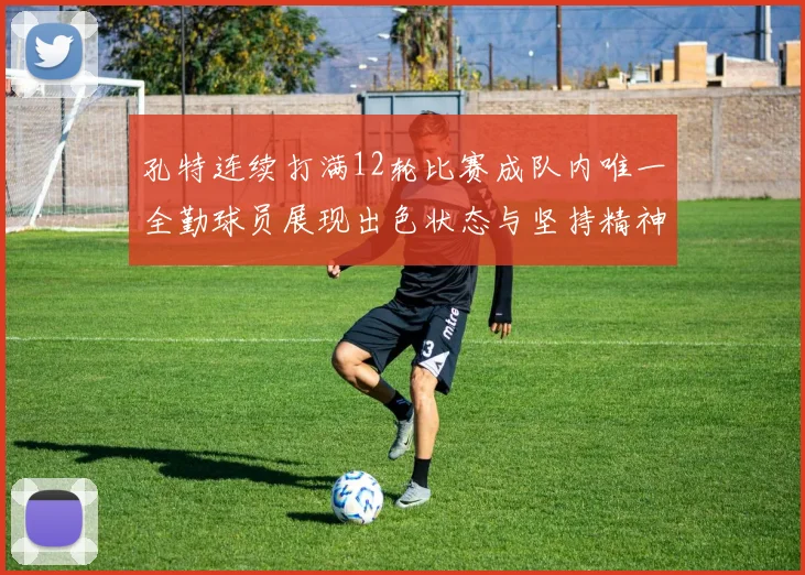 孔特连续打满12轮比赛成队内唯一全勤球员展现出色状态与坚持精神
