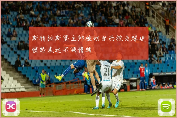 斯特拉斯堡主帅被切尔西挖走球迷愤怒表达不满情绪