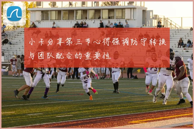 小卡分享第三节心得强调防守转换与团队配合的重要性