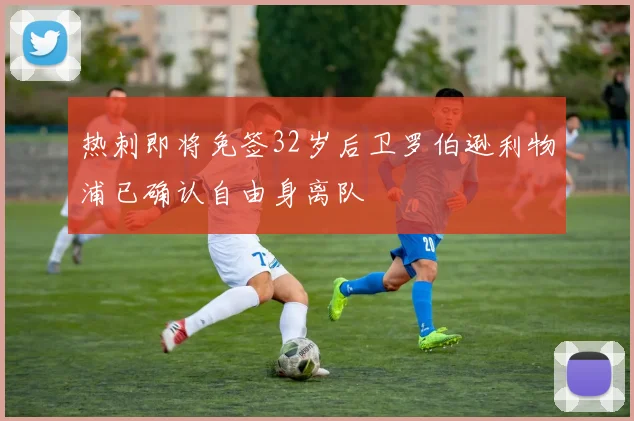 热刺即将免签32岁后卫罗伯逊利物浦已确认自由身离队