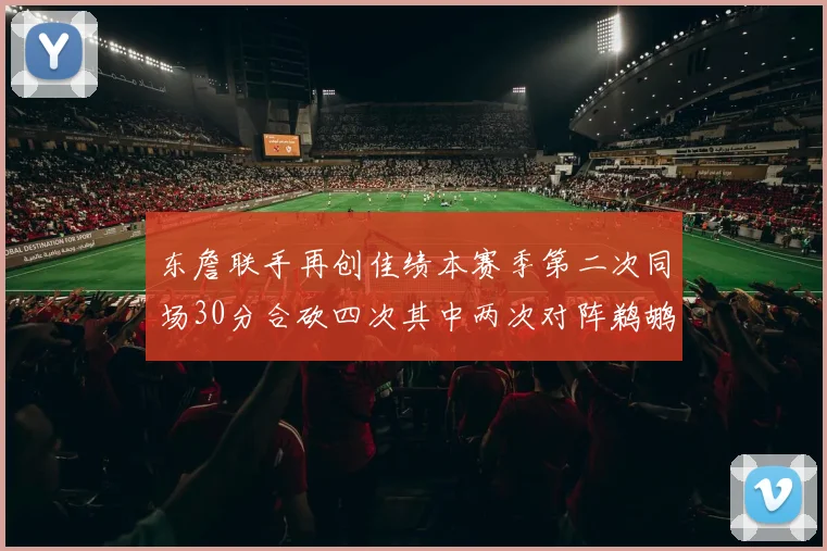 东詹联手再创佳绩本赛季第二次同场30分合砍四次其中两次对阵鹈鹕