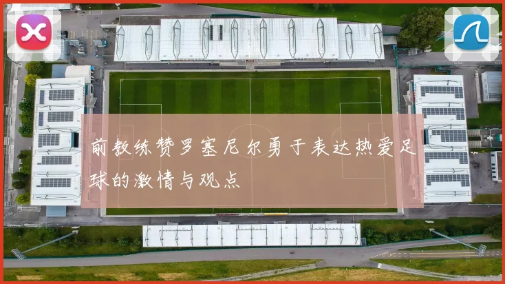 前教练赞罗塞尼尔勇于表达热爱足球的激情与观点