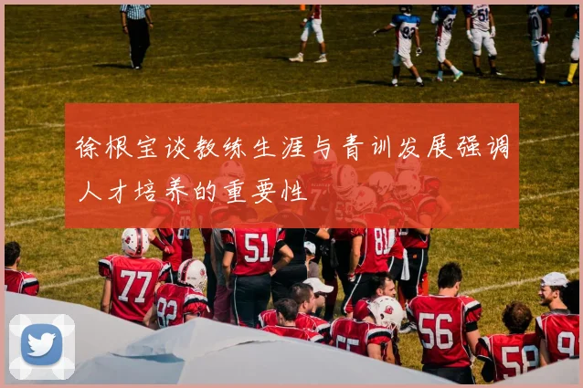 徐根宝谈教练生涯与青训发展强调人才培养的重要性