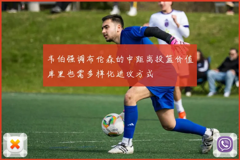 韦伯强调布伦森的中距离投篮价值库里也需多样化进攻方式