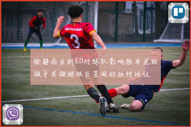 徐静雨分析KD对球队影响胜率差距微乎其微超级巨星间的独特地位
