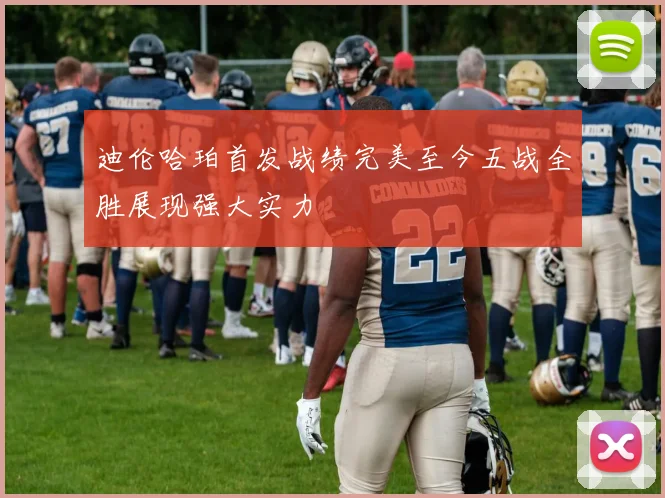 迪伦哈珀首发战绩完美至今五战全胜展现强大实力