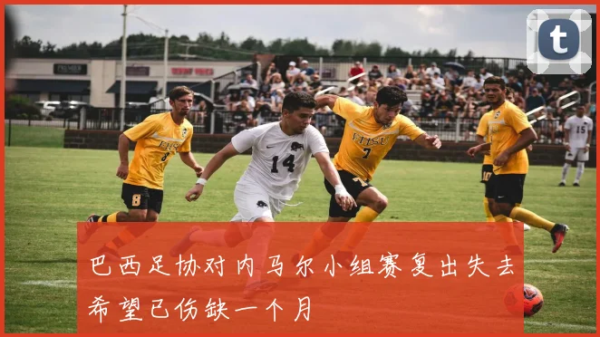 巴西足协对内马尔小组赛复出失去希望已伤缺一个月