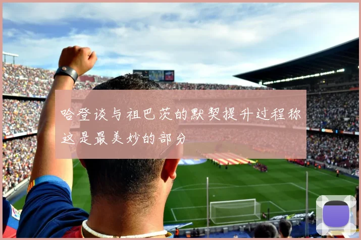 哈登谈与祖巴茨的默契提升过程称这是最美妙的部分