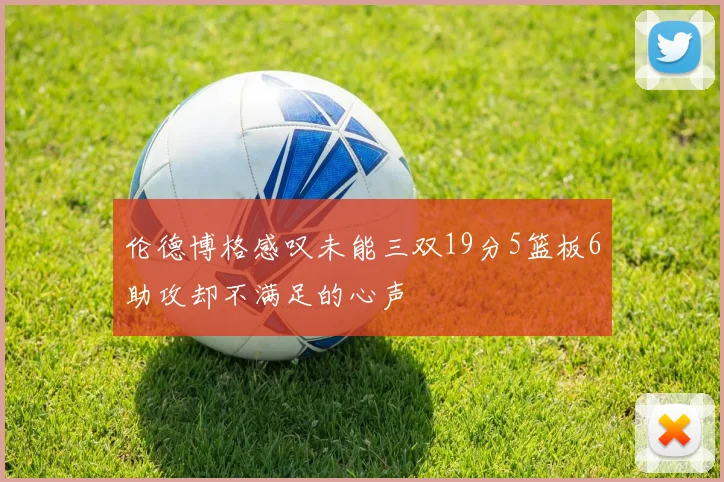 伦德博格感叹未能三双19分5篮板6助攻却不满足的心声