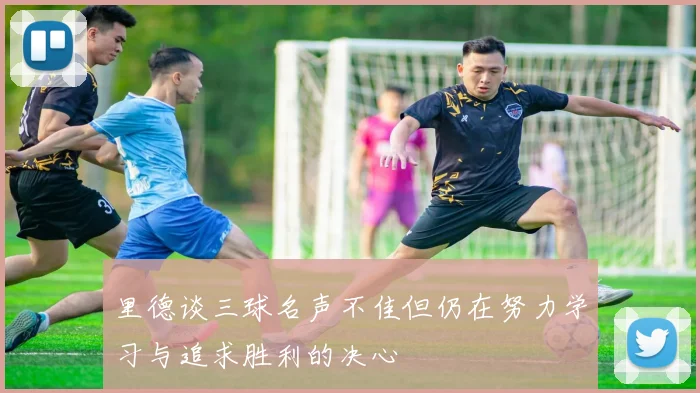 里德谈三球名声不佳但仍在努力学习与追求胜利的决心