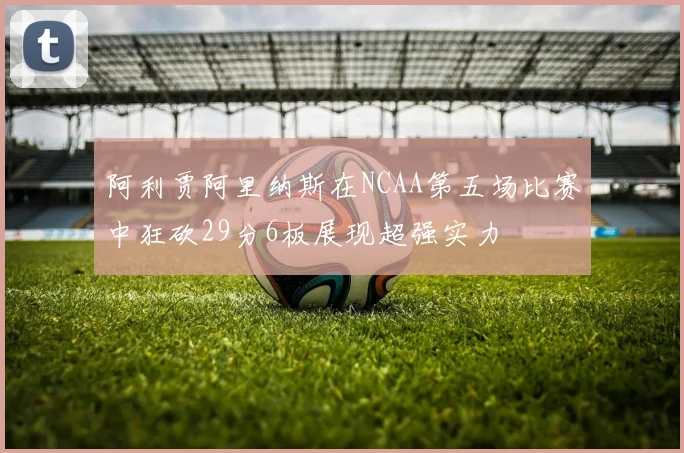 阿利贾阿里纳斯在NCAA第五场比赛中狂砍29分6板展现超强实力