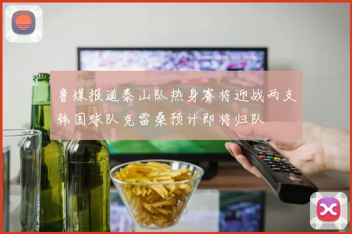 鲁媒报道泰山队热身赛将迎战两支韩国球队克雷桑预计即将归队