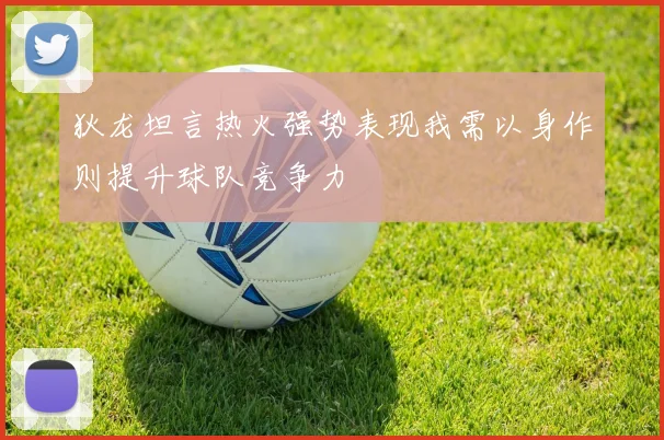 狄龙坦言热火强势表现我需以身作则提升球队竞争力