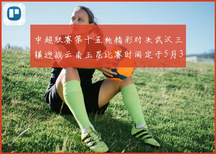 中超联赛第十五轮精彩对决武汉三镇迎战云南玉昆比赛时间定于5月31日19时35分