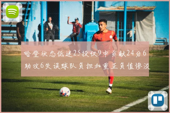 哈登状态低迷25投仅9中贡献24分6助攻6失误球队负担加重正负值惨淡6
